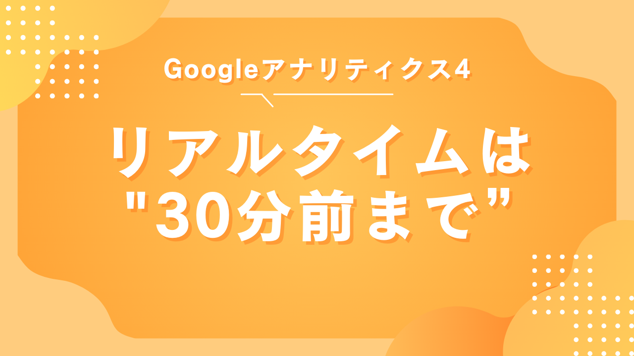 GA4のリアルタイム数値は"30分前まで”しか確認できない