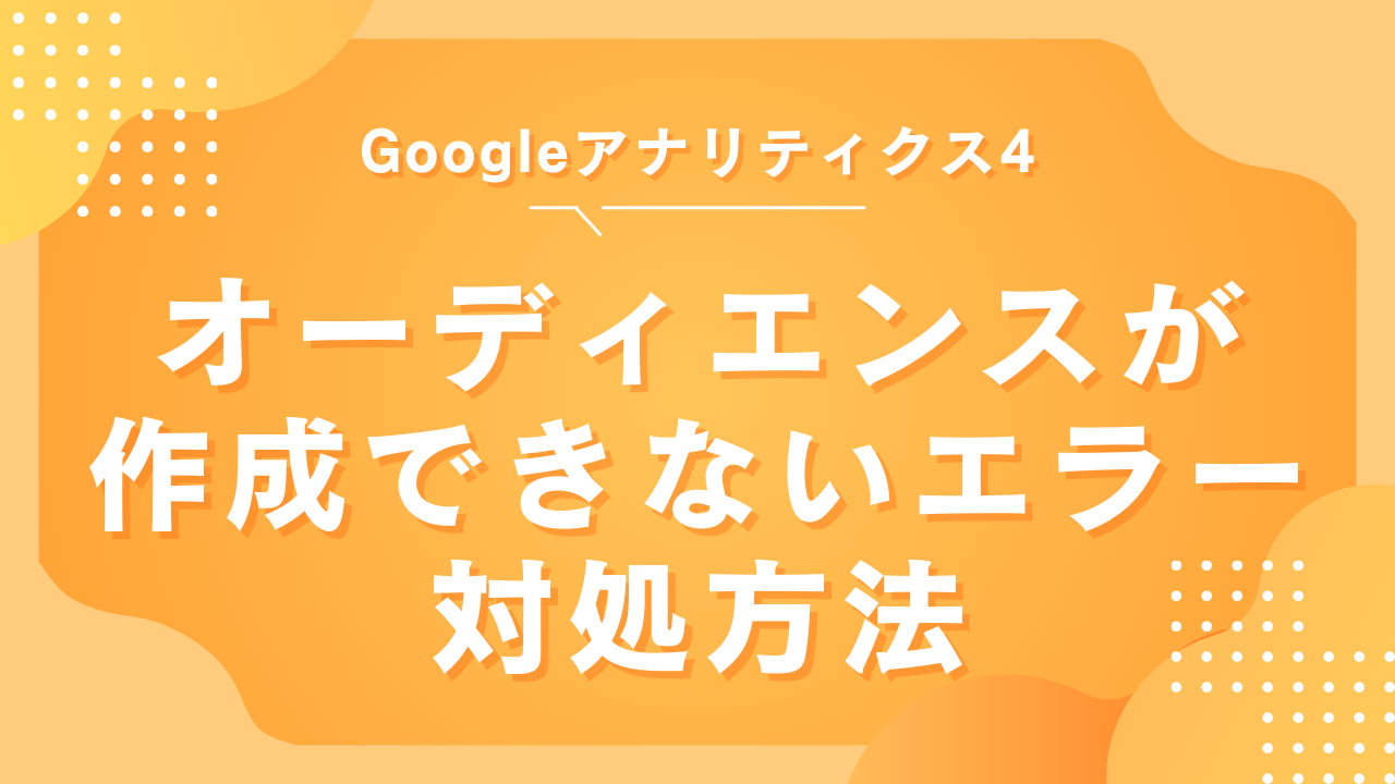 【GA4】オーディエンスが作成できないエラーの対処方法