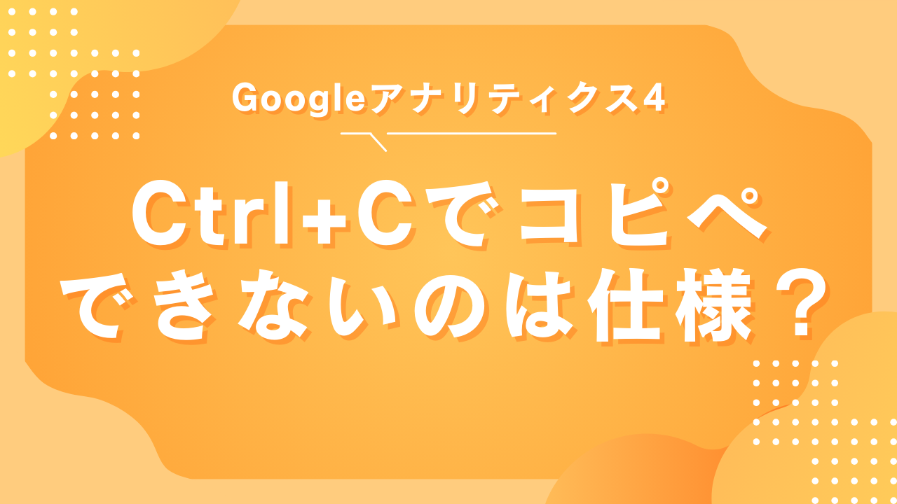 GA4で「Ctrl+C」を使ってコピペできないのは仕様？対処法も紹介