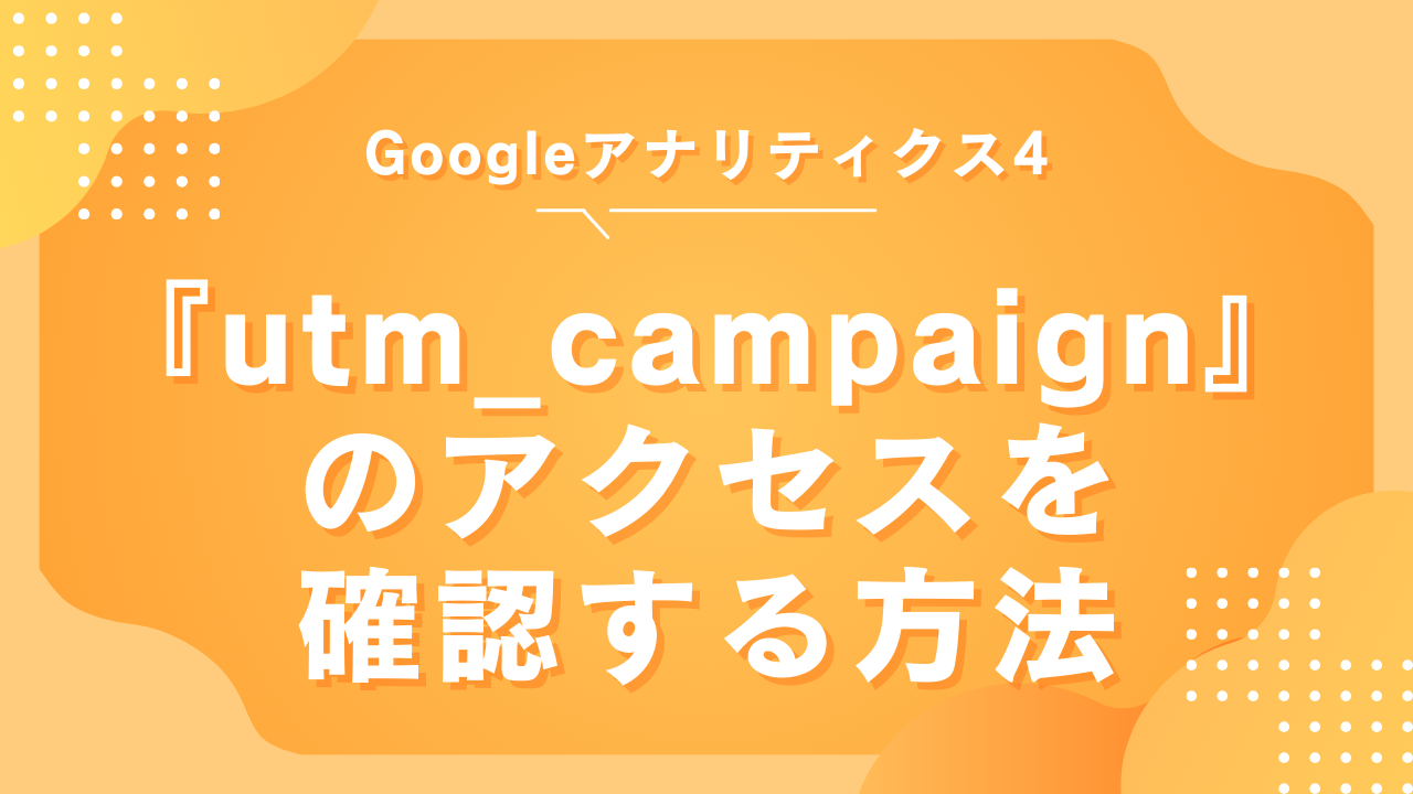 GA4でutm_campaignのアクセスを確認する方法